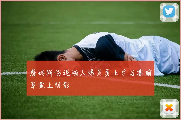 詹姆斯伤退湖人憾负勇士季后赛前景蒙上阴影