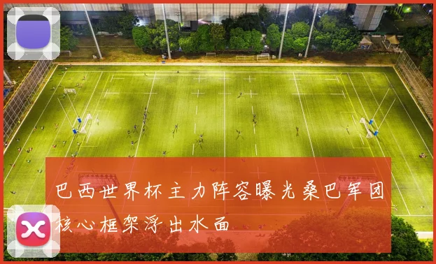 巴西世界杯主力阵容曝光桑巴军团核心框架浮出水面