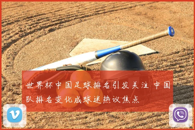世界杯中国足球排名引发关注 中国队排名变化成球迷热议焦点