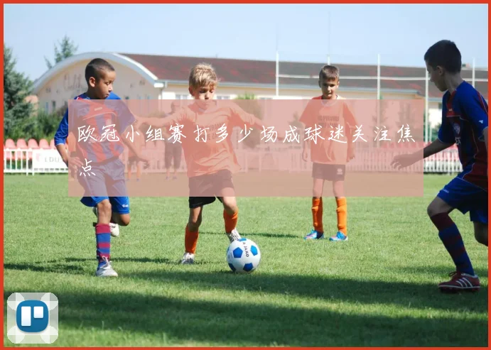 欧冠小组赛打多少场成球迷关注焦点