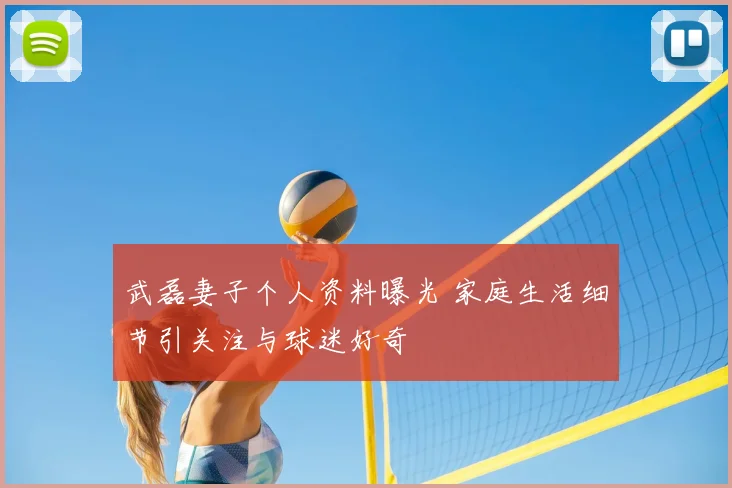 武磊妻子个人资料曝光 家庭生活细节引关注与球迷好奇