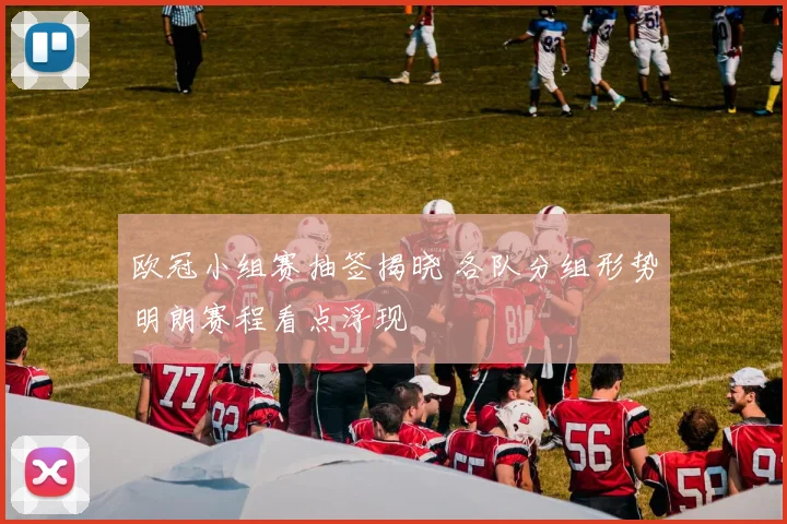 欧冠小组赛抽签揭晓 各队分组形势明朗赛程看点浮现