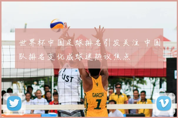 世界杯中国足球排名引发关注 中国队排名变化成球迷热议焦点