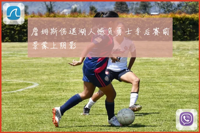詹姆斯伤退湖人憾负勇士季后赛前景蒙上阴影