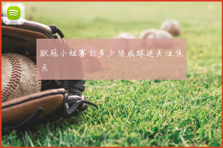 欧冠小组赛打多少场成球迷关注焦点
