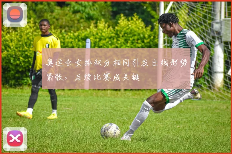 奥运会女排积分相同引发出线形势紧张，后续比赛成关键