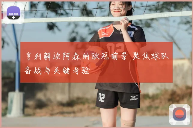 亨利解读阿森纳欧冠前景 聚焦球队备战与关键考验