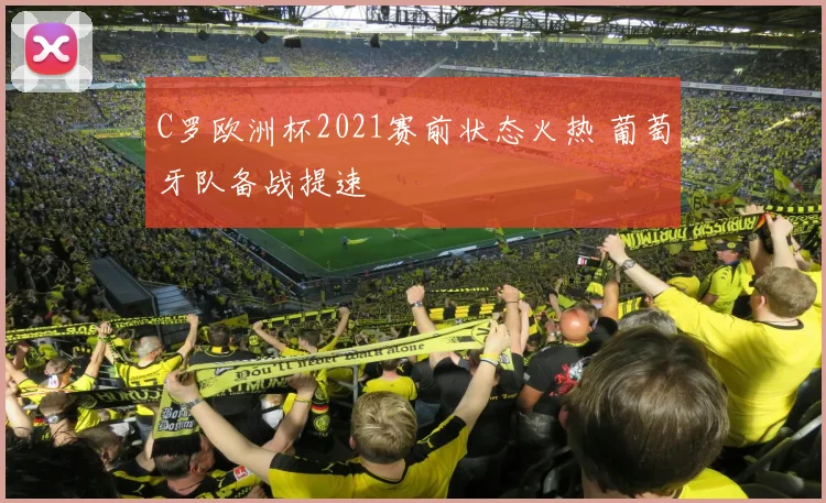 C罗欧洲杯2021赛前状态火热 葡萄牙队备战提速