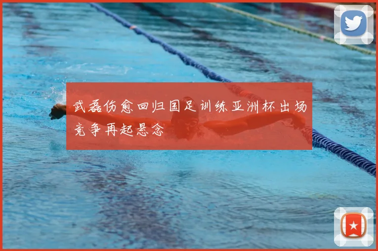 武磊伤愈回归国足训练亚洲杯出场竞争再起悬念