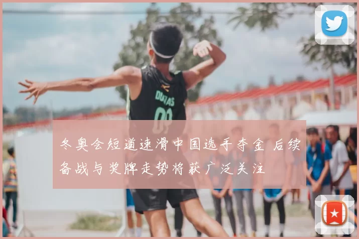 冬奥会短道速滑中国选手夺金 后续备战与奖牌走势将获广泛关注