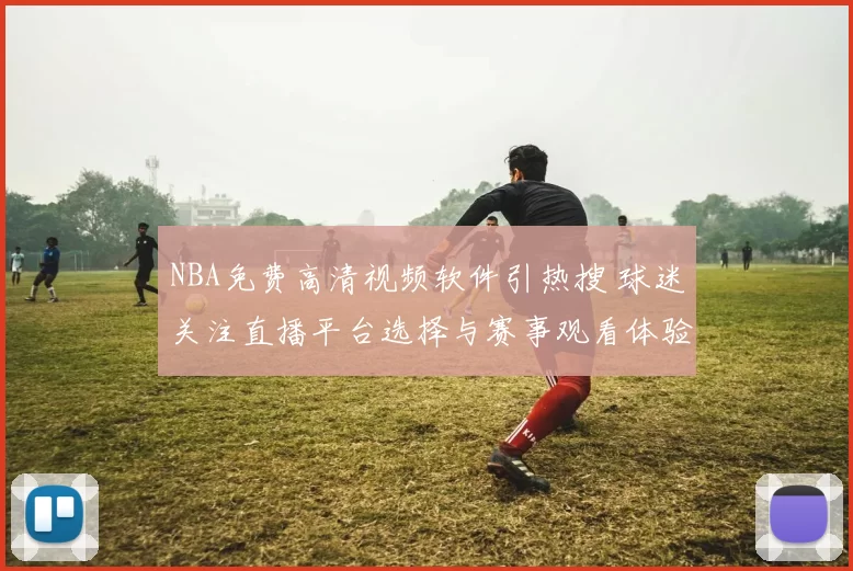 NBA免费高清视频软件引热搜 球迷关注直播平台选择与赛事观看体验
