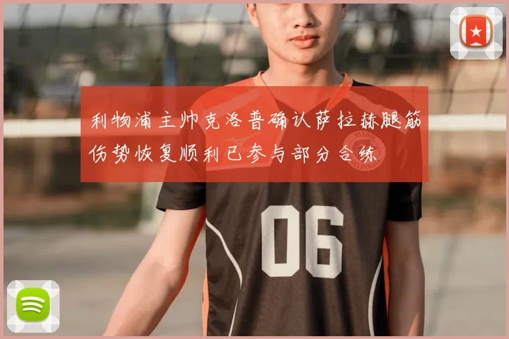 利物浦主帅克洛普确认萨拉赫腿筋伤势恢复顺利已参与部分合练