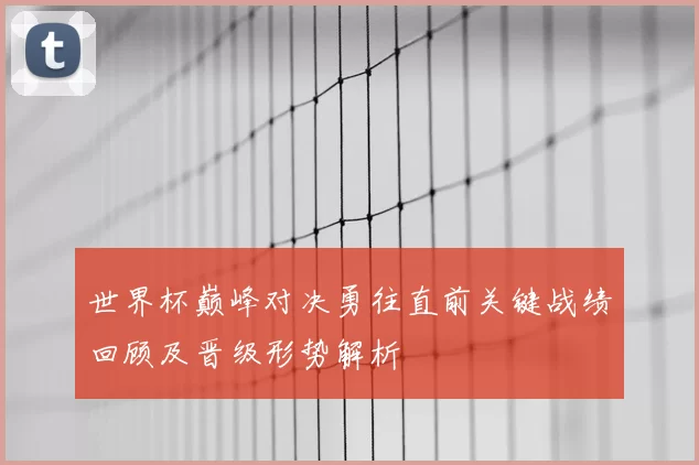 世界杯巅峰对决勇往直前关键战绩回顾及晋级形势解析