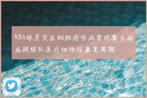 NBA球员突发蛇胆疮伤病常规赛出战成疑球队医疗组评估康复周期