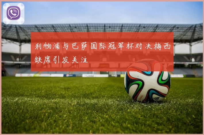 利物浦与巴萨国际冠军杯对决梅西缺席引发关注