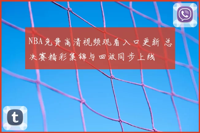 NBA免费高清视频观看入口更新 总决赛精彩集锦与回放同步上线
