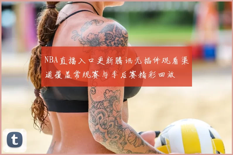 NBA直播入口更新腾讯无插件观看渠道覆盖常规赛与季后赛精彩回放