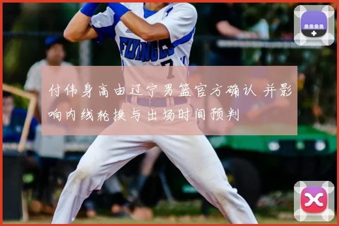 付伟身高由辽宁男篮官方确认 并影响内线轮换与出场时间预判