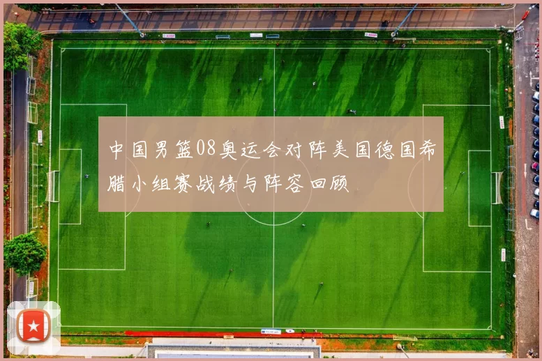 中国男篮08奥运会对阵美国德国希腊小组赛战绩与阵容回顾