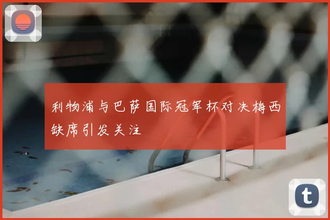 利物浦与巴萨国际冠军杯对决梅西缺席引发关注