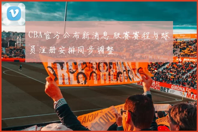 CBA官方公布新消息 联赛赛程与球员注册安排同步调整