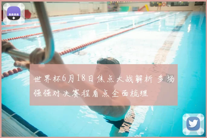 世界杯6月18日焦点大战解析 多场强强对决赛程看点全面梳理