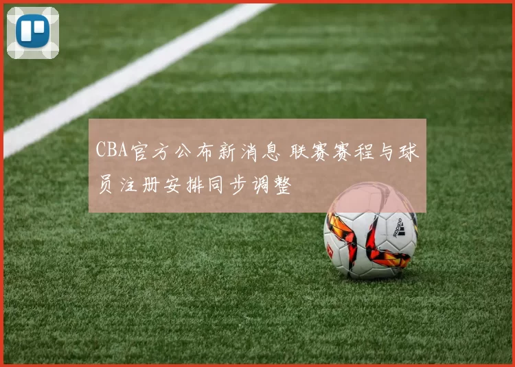 CBA官方公布新消息 联赛赛程与球员注册安排同步调整
