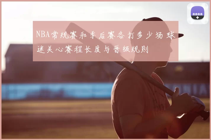 NBA常规赛和季后赛各打多少场 球迷关心赛程长度与晋级规则