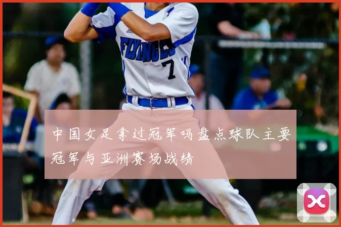 中国女足拿过冠军吗盘点球队主要冠军与亚洲赛场战绩