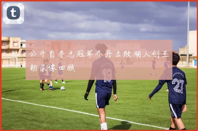 公牛首夺总冠军乔丹击败湖人创王朝录像回顾