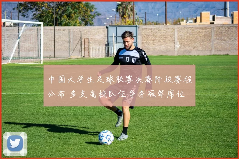中国大学生足球联赛决赛阶段赛程公布 多支高校队伍争夺冠军席位