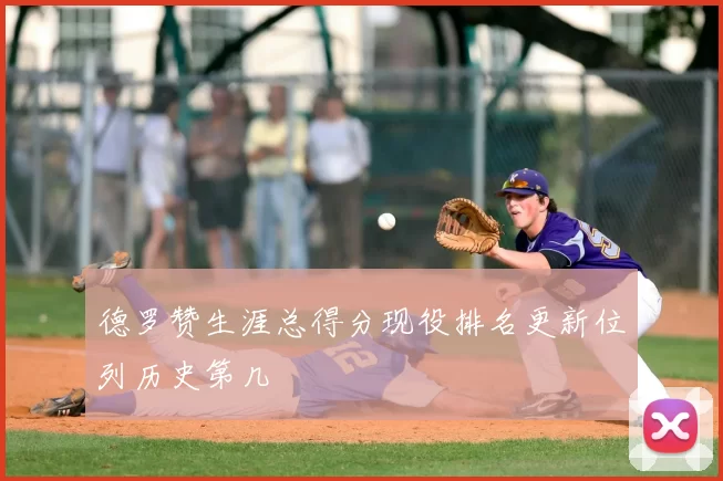 德罗赞生涯总得分现役排名更新位列历史第几