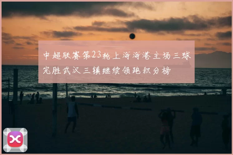 中超联赛第23轮上海海港主场三球完胜武汉三镇继续领跑积分榜