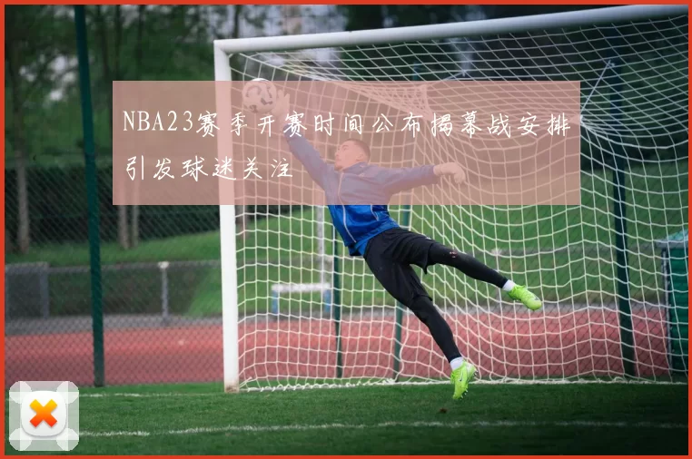 NBA23赛季开赛时间公布揭幕战安排引发球迷关注