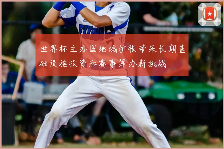 世界杯主办国地域扩张带来长期基础设施投资和赛事筹办新挑战