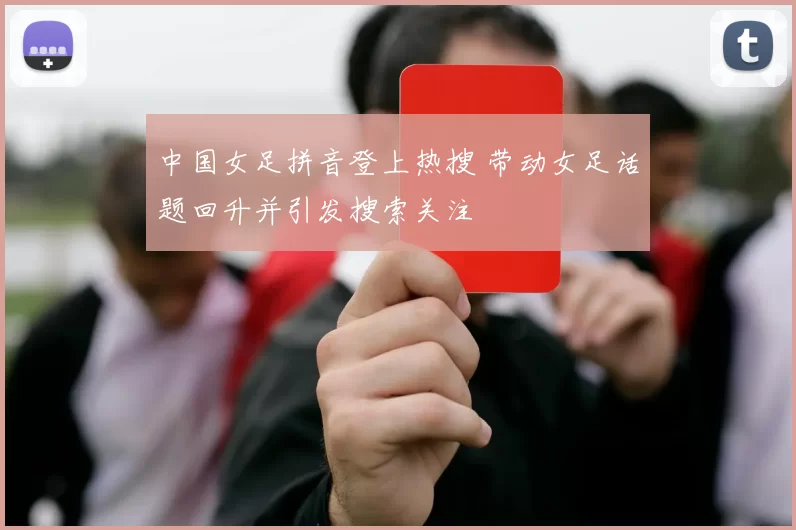 中国女足拼音登上热搜 带动女足话题回升并引发搜索关注
