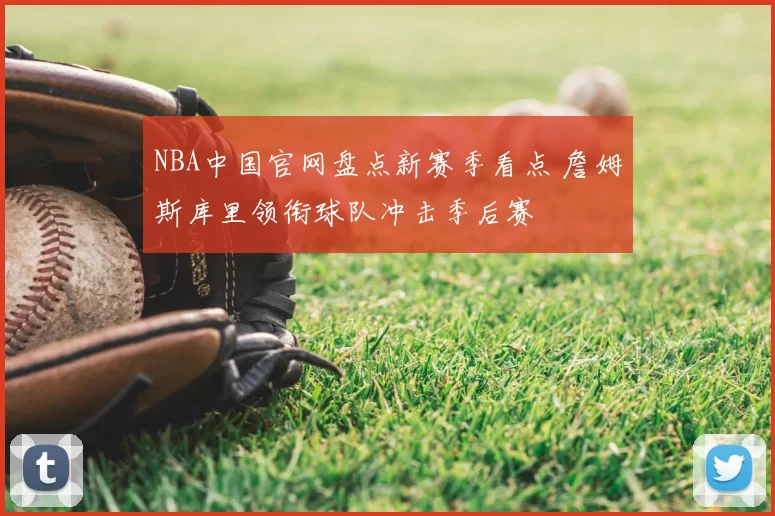 NBA中国官网盘点新赛季看点 詹姆斯库里领衔球队冲击季后赛
