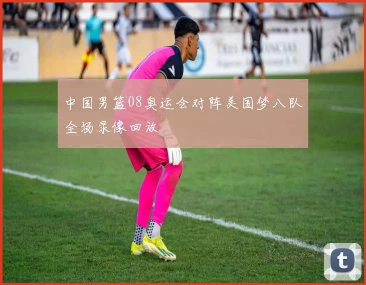 中国男篮08奥运会对阵美国梦八队全场录像回放