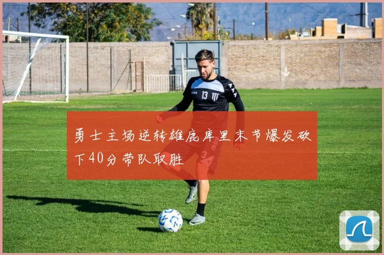 勇士主场逆转雄鹿库里末节爆发砍下40分带队取胜