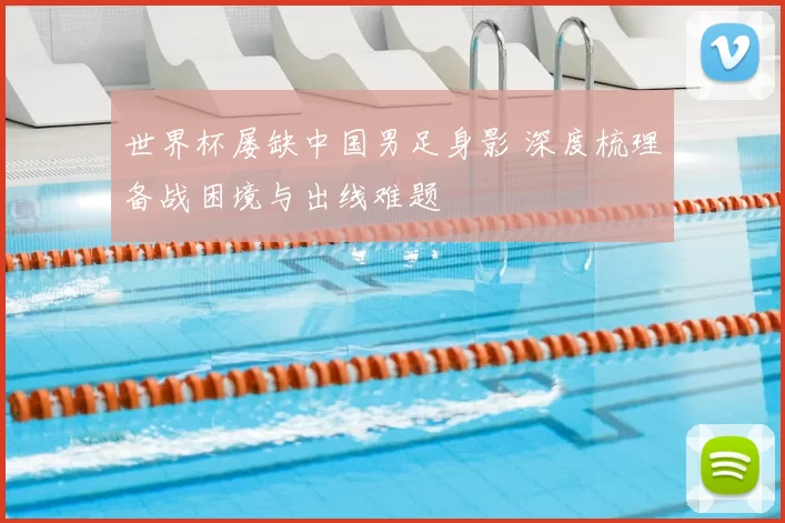 世界杯屡缺中国男足身影 深度梳理备战困境与出线难题