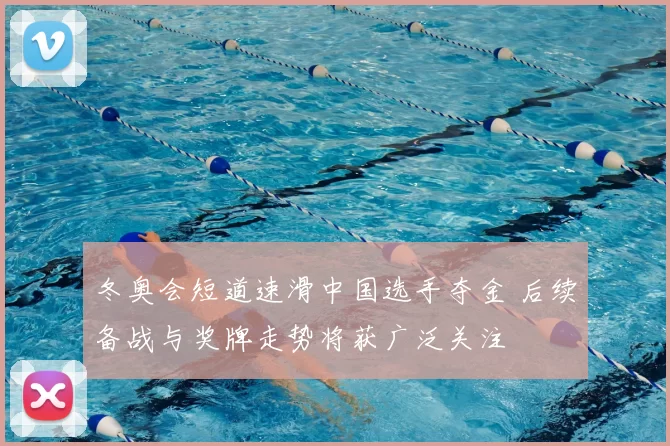 冬奥会短道速滑中国选手夺金 后续备战与奖牌走势将获广泛关注