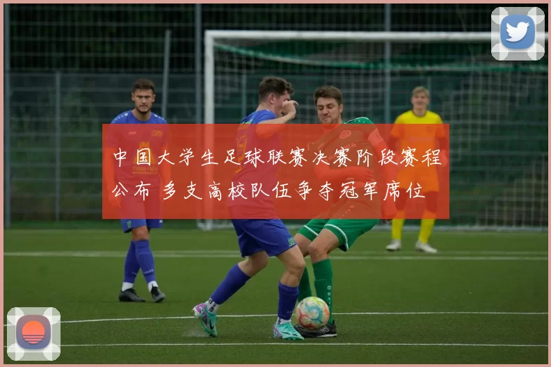 中国大学生足球联赛决赛阶段赛程公布 多支高校队伍争夺冠军席位