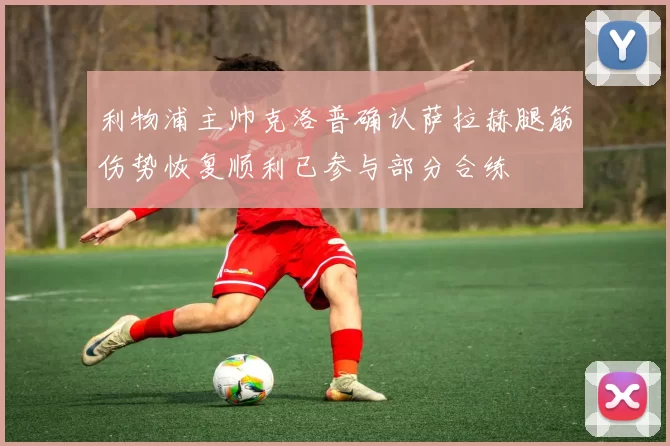 利物浦主帅克洛普确认萨拉赫腿筋伤势恢复顺利已参与部分合练