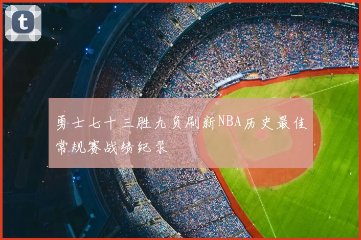 勇士七十三胜九负刷新NBA历史最佳常规赛战绩纪录