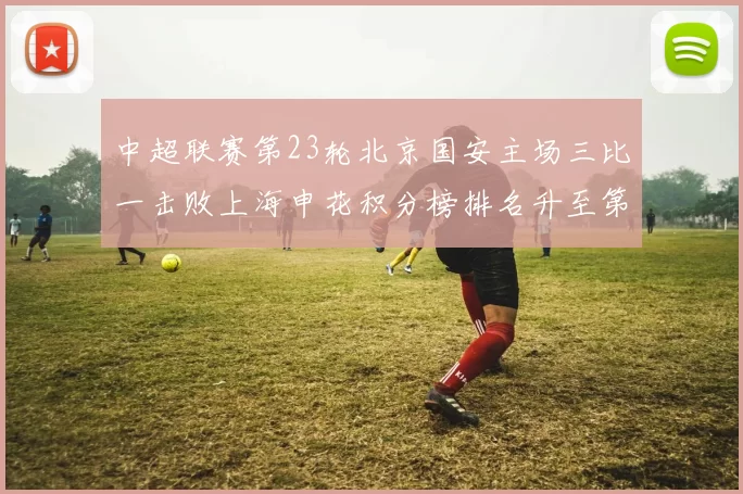 中超联赛第23轮北京国安主场三比一击败上海申花积分榜排名升至第四