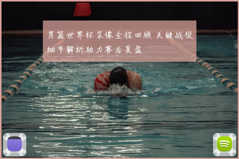 男篮世界杯录像全程回顾 关键战役细节解析助力赛后复盘