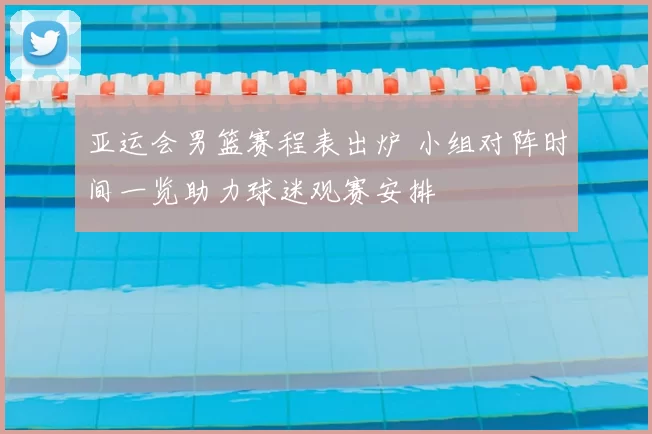 亚运会男篮赛程表出炉 小组对阵时间一览助力球迷观赛安排