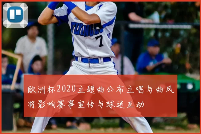 欧洲杯2020主题曲公布主唱与曲风将影响赛事宣传与球迷互动