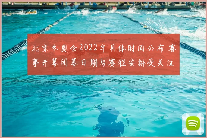 北京冬奥会2022年具体时间公布 赛事开幕闭幕日期与赛程安排受关注