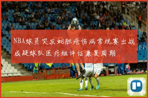 NBA球员突发蛇胆疮伤病常规赛出战成疑球队医疗组评估康复周期